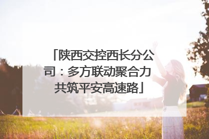 陕西交控西长分公司：多方联动聚合力 共筑平安高速路