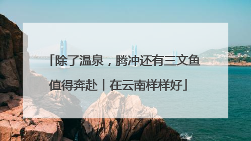 除了温泉，腾冲还有三文鱼值得奔赴丨在云南样样好