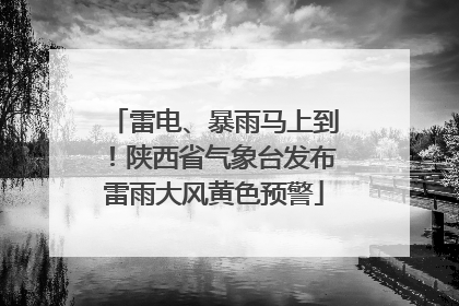 雷电、暴雨马上到！陕西省气象台发布雷雨大风黄色预警