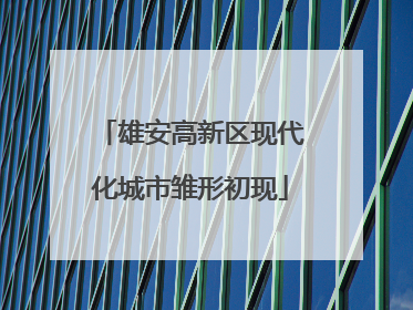 雄安高新区现代化城市雏形初现