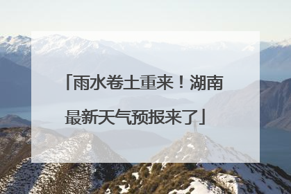 雨水卷土重来！湖南最新天气预报来了