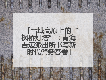 雪域高原上的“枫桥灯塔”：青海吉迈派出所书写新时代警务答卷