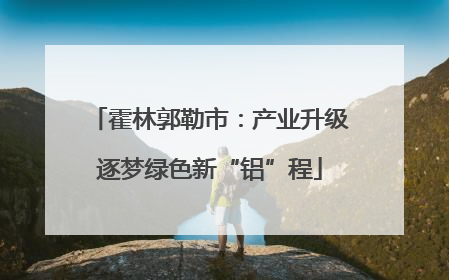 霍林郭勒市：产业升级逐梦绿色新“铝”程
