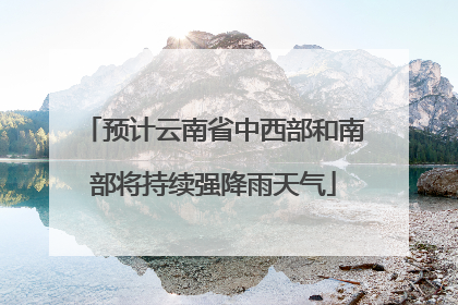 预计云南省中西部和南部将持续强降雨天气