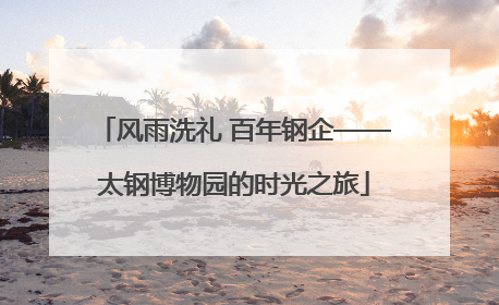 风雨洗礼 百年钢企——太钢博物园的时光之旅