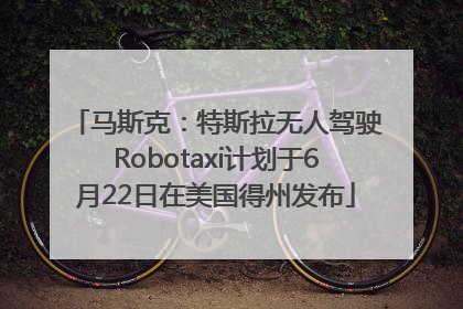 马斯克：特斯拉无人驾驶Robotaxi计划于6月22日在美国得州发布