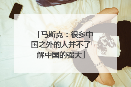 马斯克：很多中国之外的人并不了解中国的强大