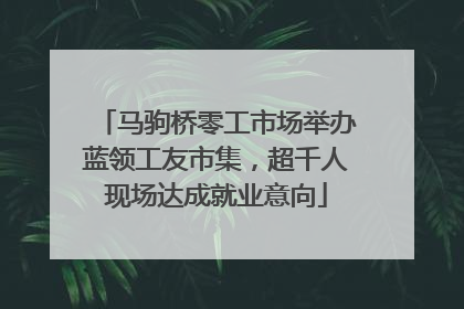 马驹桥零工市场举办蓝领工友市集，超千人现场达成就业意向
