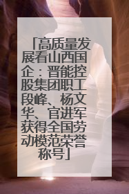 高质量发展看山西国企：晋能控股集团职工段峰、杨文华、官进军获得全国劳动模范荣誉称号
