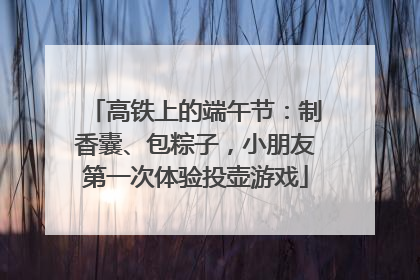 高铁上的端午节：制香囊、包粽子，小朋友第一次体验投壶游戏