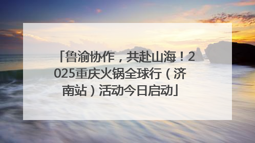 鲁渝协作，共赴山海！2025重庆火锅全球行（济南站）活动今日启动