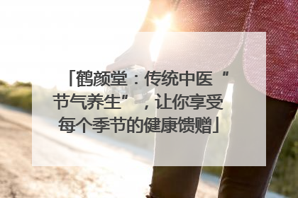 鹤颜堂：传统中医“节气养生”，让你享受每个季节的健康馈赠