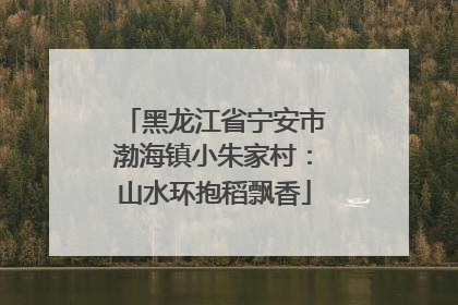 黑龙江省宁安市渤海镇小朱家村：山水环抱稻飘香