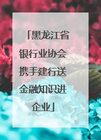黑龙江省银行业协会携手建行送金融知识进企业