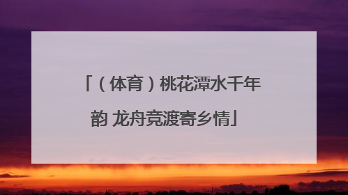 （体育）桃花潭水千年韵 龙舟竞渡寄乡情