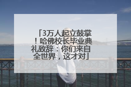 3万人起立鼓掌！哈佛校长毕业典礼致辞：你们来自全世界，这才对