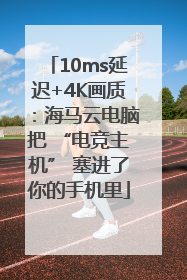 10ms延迟+4K画质：海马云电脑把 “电竞主机” 塞进了你的手机里