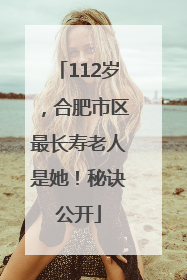 112岁，合肥市区最长寿老人是她！秘诀公开