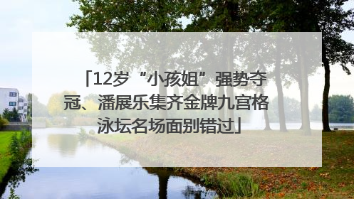 12岁“小孩姐”强势夺冠、潘展乐集齐金牌九宫格 泳坛名场面别错过