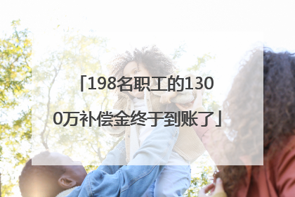 198名职工的1300万补偿金终于到账了