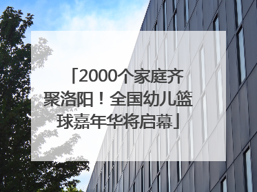 2000个家庭齐聚洛阳！全国幼儿篮球嘉年华将启幕