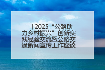 2025“公路助力乡村振兴”创新实践经验交流暨公路交通新闻宣传工作座谈会在十堰市举行
