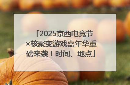 2025京西电竞节×核聚变游戏嘉年华重磅来袭！时间、地点