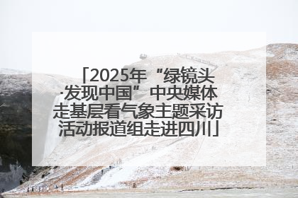 2025年“绿镜头·发现中国”中央媒体走基层看气象主题采访活动报道组走进四川