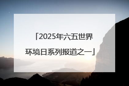 2025年六五世界环境日系列报道之一