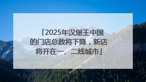 2025年汉堡王中国的门店总数将下降，新店将开在一、二线城市
