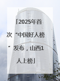 2025年首次“中国好人榜”发布，山西1人上榜