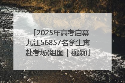 2025年高考启幕 九江56857名学生奔赴考场(组图｜视频)