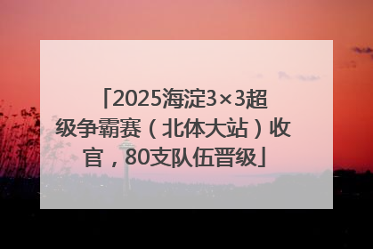 2025海淀3×3超级争霸赛（北体大站）收官，80支队伍晋级