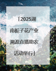 2025湖南栀子花产业溯源直播助农活动举行