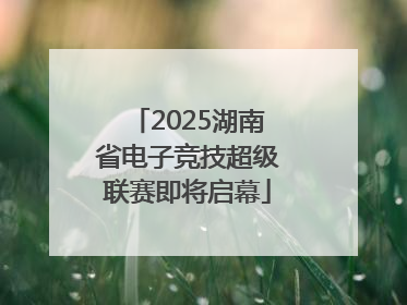 2025湖南省电子竞技超级联赛即将启幕