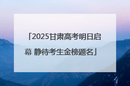 2025甘肃高考明日启幕 静待考生金榜题名