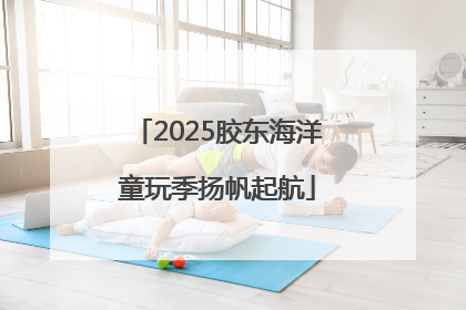 2025胶东海洋童玩季扬帆起航