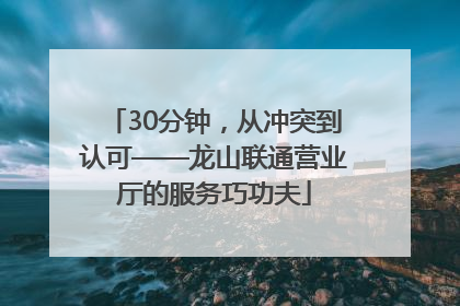 30分钟，从冲突到认可——龙山联通营业厅的服务巧功夫