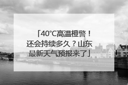 40℃高温橙警！还会持续多久？山东最新天气预报来了
