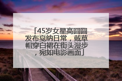45岁女星高圆圆发布戛纳日常，戴草帽穿白裙在街头漫步，宛如电影画面