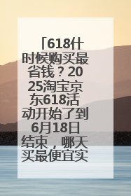 618什时候购买最省钱？2025淘宝京东618活动开始了到6月18日结束，哪天买最便宜实惠？