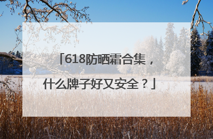 618防晒霜合集，什么牌子好又安全？