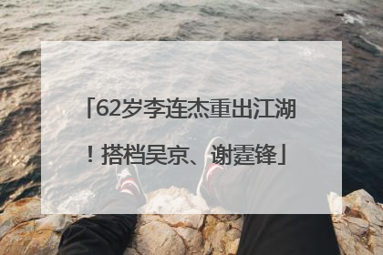 62岁李连杰重出江湖！搭档吴京、谢霆锋
