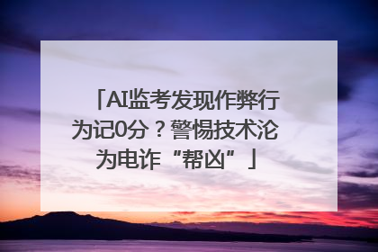 AI监考发现作弊行为记0分？警惕技术沦为电诈“帮凶”