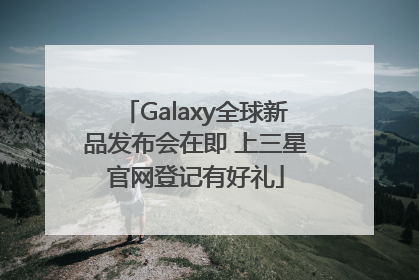 Galaxy全球新品发布会在即 上三星官网登记有好礼