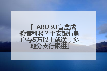 LABUBU盲盒成揽储利器？平安银行新户存5万以上就送，多地分支行跟进