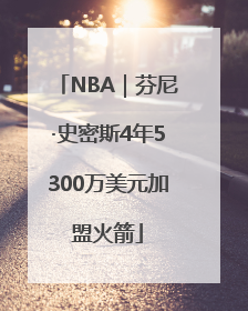 NBA｜芬尼·史密斯4年5300万美元加盟火箭