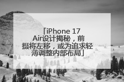 iPhone 17 Air设计揭秘，前摄将左移，或为追求轻薄调整内部布局